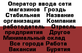 Оператор ввода сети магазинов "Гроздь". Стабильная › Название организации ­ Компания-работодатель › Отрасль предприятия ­ Другое › Минимальный оклад ­ 1 - Все города Работа » Вакансии   . Бурятия респ.